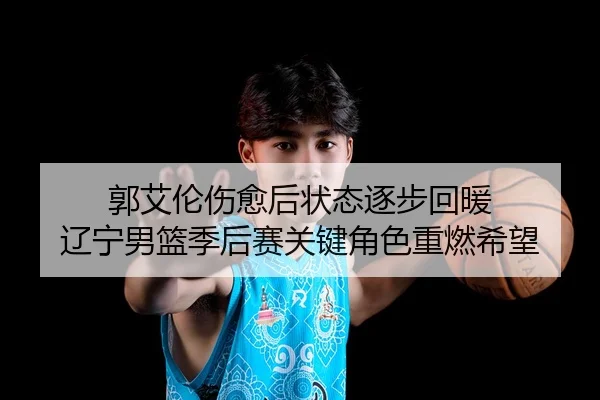 郭艾伦伤愈后状态逐步回暖 辽宁男篮季后赛关键角色重燃希望
