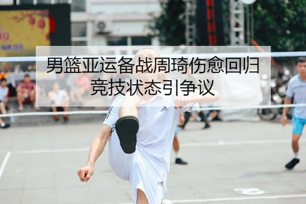 男篮亚运备战周琦伤愈回归 竞技状态引争议