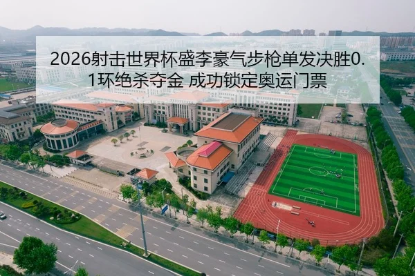2026射击世界杯盛李豪气步枪单发决胜0.1环绝杀夺金 成功锁定奥运门票
