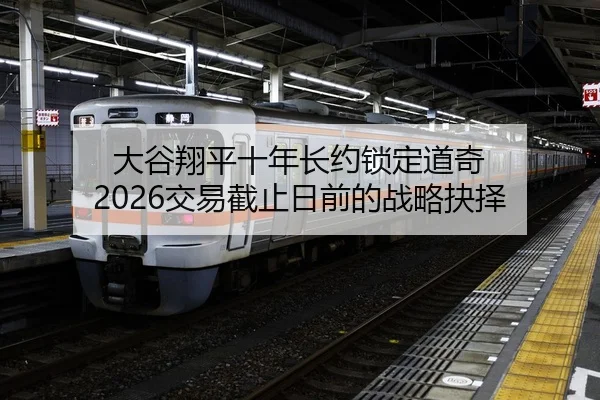 大谷翔平十年长约锁定道奇 2026交易截止日前的战略抉择