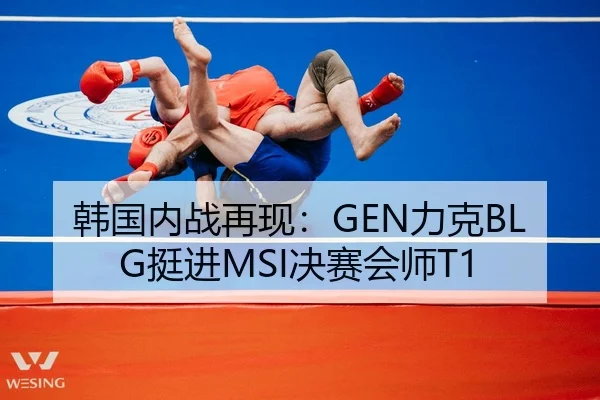 韩国内战再现：GEN力克BLG挺进MSI决赛会师T1
