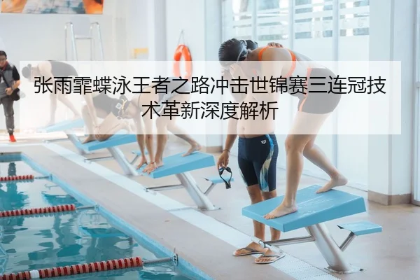 张雨霏蝶泳王者之路冲击世锦赛三连冠技术革新深度解析