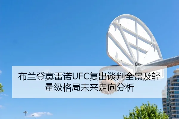 布兰登莫雷诺UFC复出谈判全景及轻量级格局未来走向分析