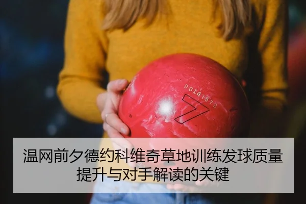 温网前夕德约科维奇草地训练发球质量提升与对手解读的关键